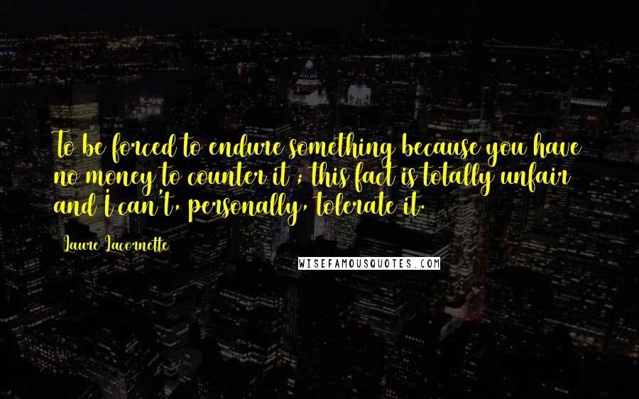 Laure Lacornette Quotes: To be forced to endure something because you have no money to counter it ; this fact is totally unfair and I can't, personally, tolerate it.