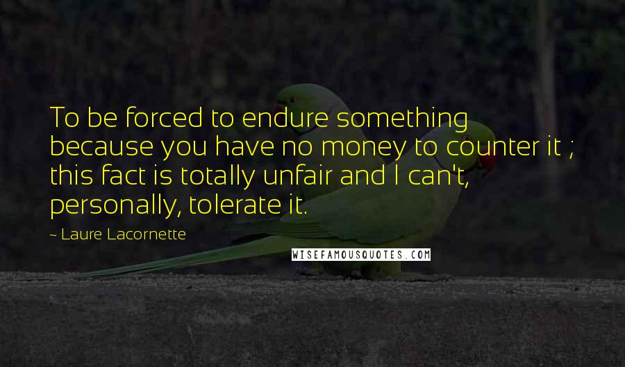 Laure Lacornette Quotes: To be forced to endure something because you have no money to counter it ; this fact is totally unfair and I can't, personally, tolerate it.