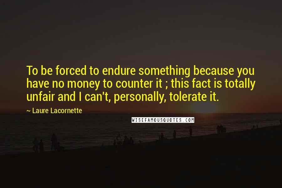 Laure Lacornette Quotes: To be forced to endure something because you have no money to counter it ; this fact is totally unfair and I can't, personally, tolerate it.