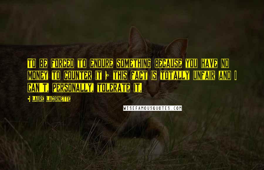 Laure Lacornette Quotes: To be forced to endure something because you have no money to counter it ; this fact is totally unfair and I can't, personally, tolerate it.