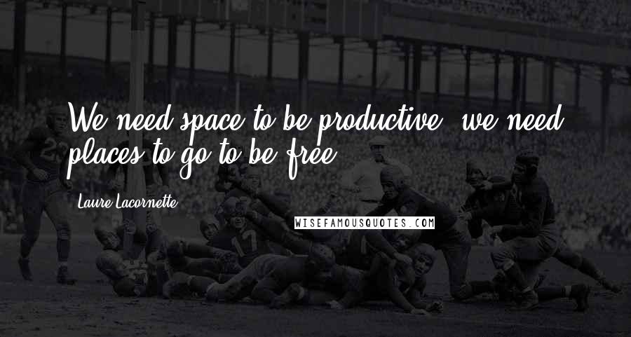 Laure Lacornette Quotes: We need space to be productive, we need places to go to be free.