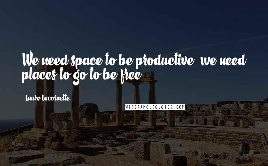 Laure Lacornette Quotes: We need space to be productive, we need places to go to be free.