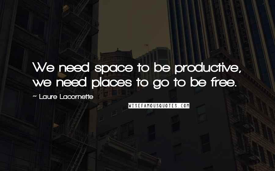 Laure Lacornette Quotes: We need space to be productive, we need places to go to be free.