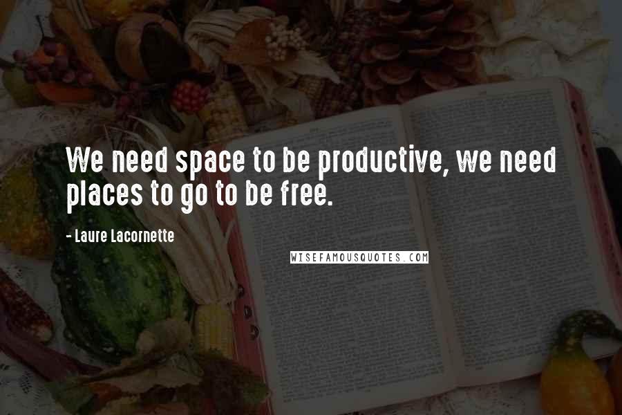 Laure Lacornette Quotes: We need space to be productive, we need places to go to be free.