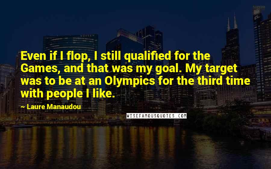 Laure Manaudou Quotes: Even if I flop, I still qualified for the Games, and that was my goal. My target was to be at an Olympics for the third time with people I like.