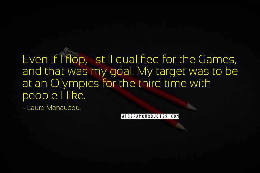 Laure Manaudou Quotes: Even if I flop, I still qualified for the Games, and that was my goal. My target was to be at an Olympics for the third time with people I like.