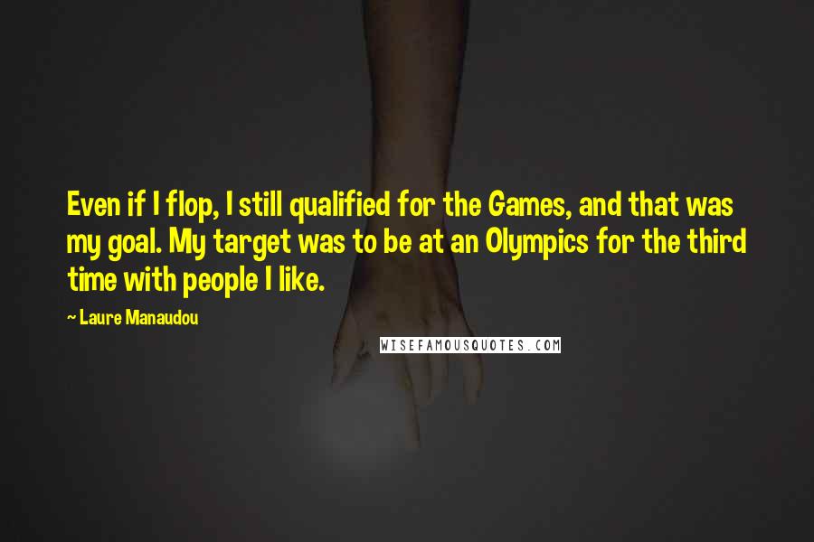 Laure Manaudou Quotes: Even if I flop, I still qualified for the Games, and that was my goal. My target was to be at an Olympics for the third time with people I like.