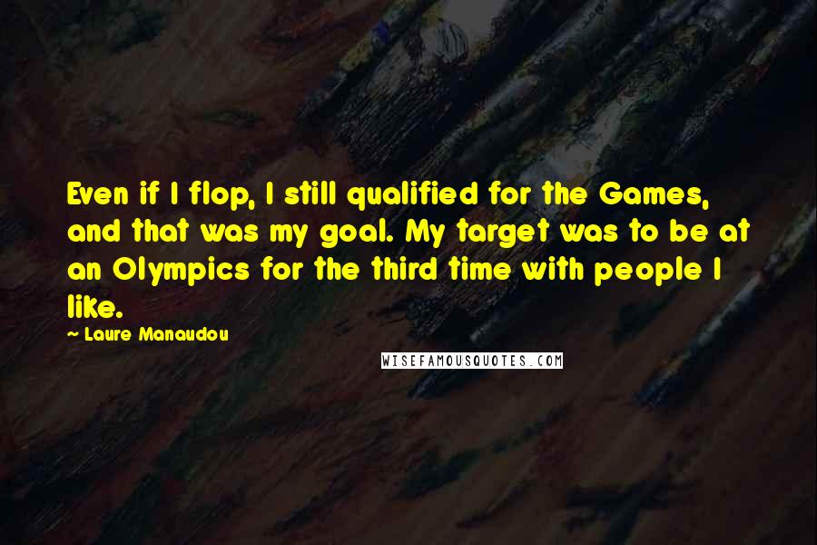 Laure Manaudou Quotes: Even if I flop, I still qualified for the Games, and that was my goal. My target was to be at an Olympics for the third time with people I like.