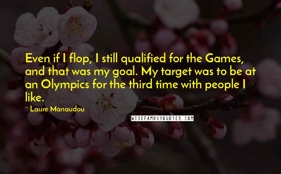 Laure Manaudou Quotes: Even if I flop, I still qualified for the Games, and that was my goal. My target was to be at an Olympics for the third time with people I like.