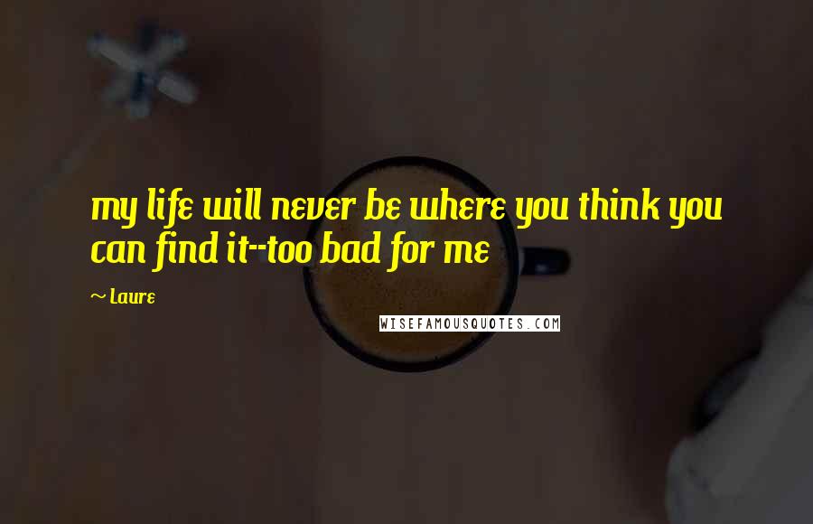 Laure Quotes: my life will never be where you think you can find it--too bad for me