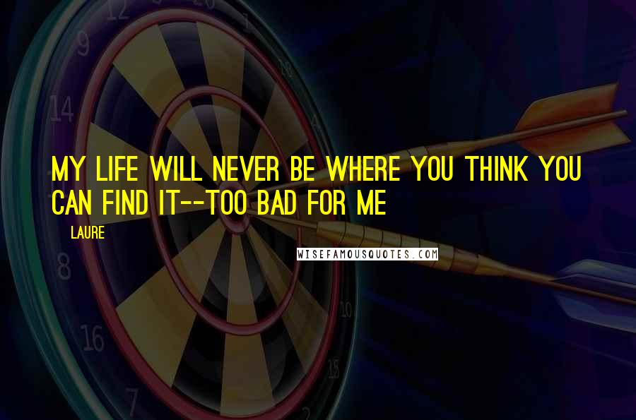 Laure Quotes: my life will never be where you think you can find it--too bad for me