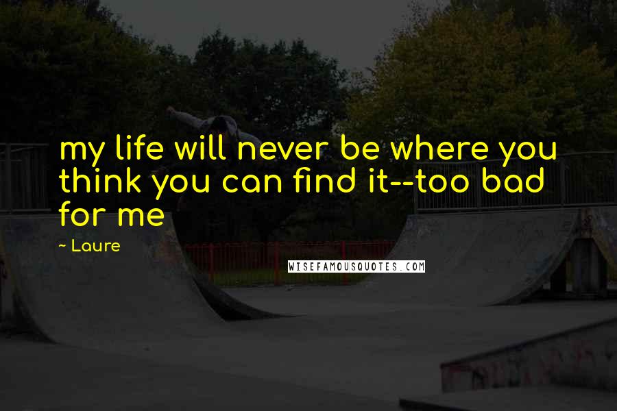 Laure Quotes: my life will never be where you think you can find it--too bad for me
