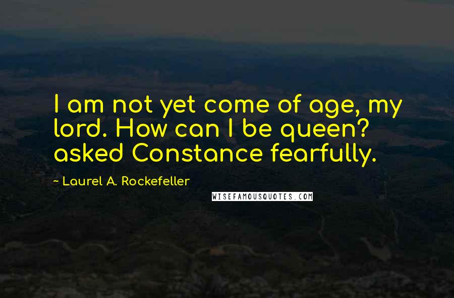 Laurel A. Rockefeller Quotes: I am not yet come of age, my lord. How can I be queen? asked Constance fearfully.