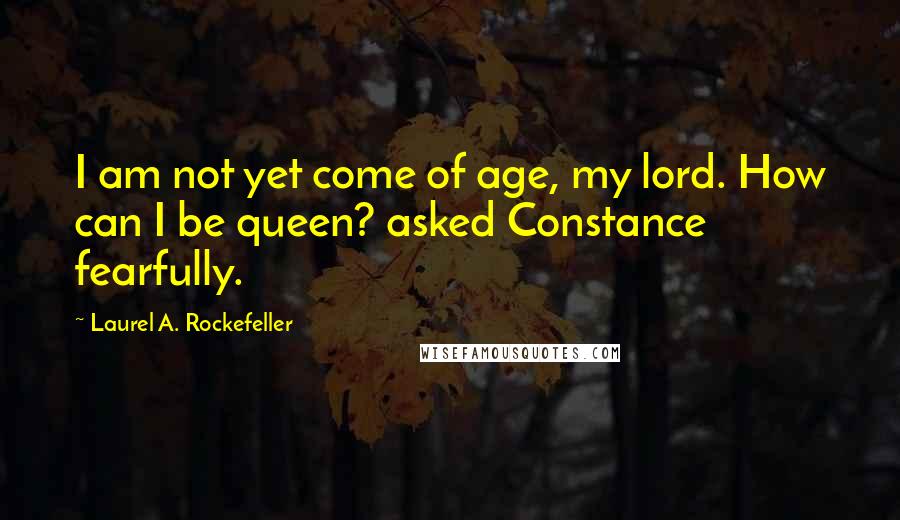 Laurel A. Rockefeller Quotes: I am not yet come of age, my lord. How can I be queen? asked Constance fearfully.