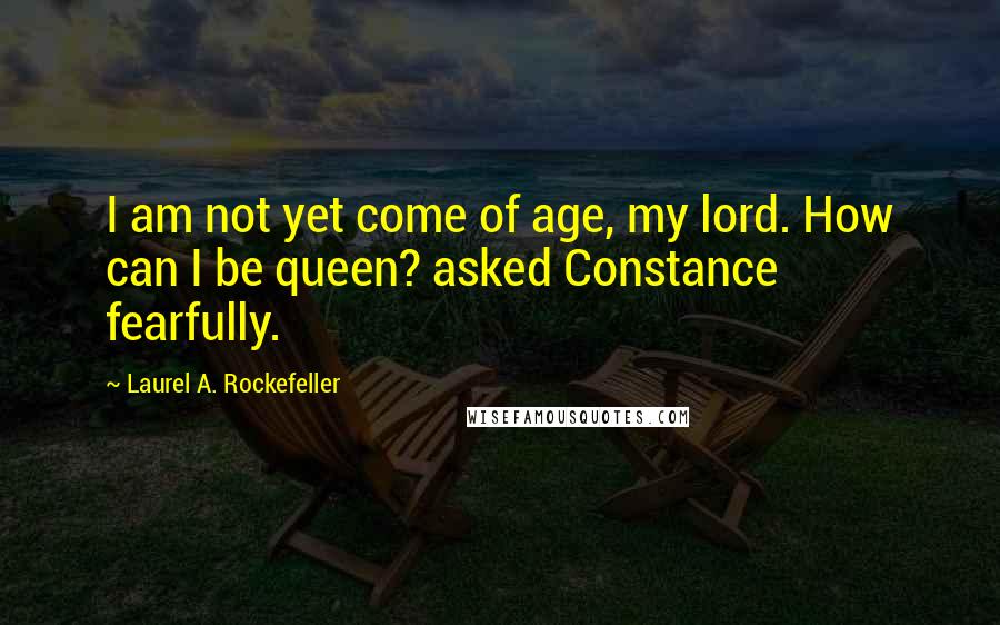 Laurel A. Rockefeller Quotes: I am not yet come of age, my lord. How can I be queen? asked Constance fearfully.