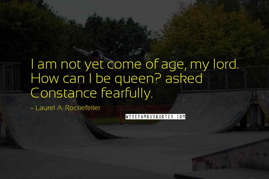 Laurel A. Rockefeller Quotes: I am not yet come of age, my lord. How can I be queen? asked Constance fearfully.