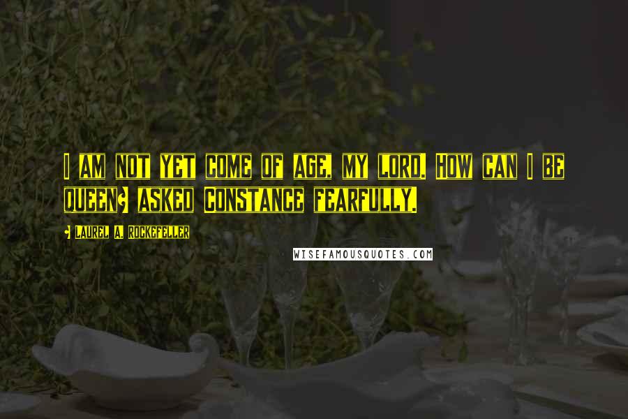 Laurel A. Rockefeller Quotes: I am not yet come of age, my lord. How can I be queen? asked Constance fearfully.