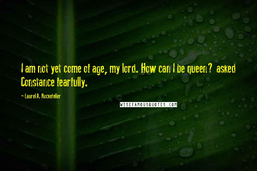 Laurel A. Rockefeller Quotes: I am not yet come of age, my lord. How can I be queen? asked Constance fearfully.