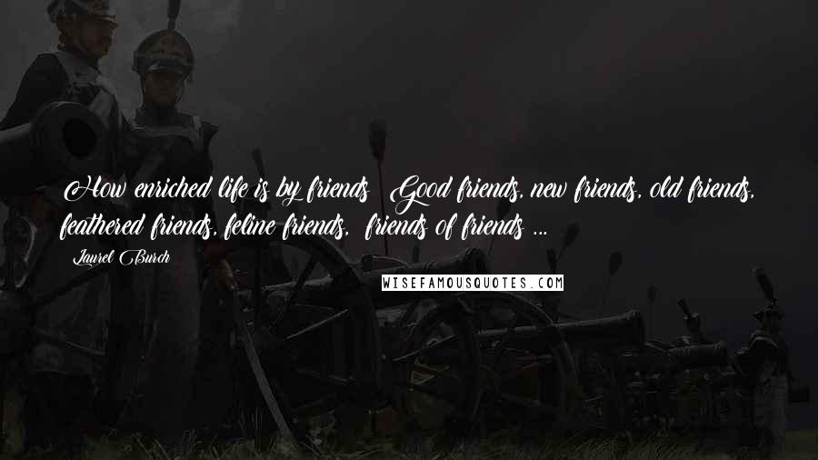 Laurel Burch Quotes: How enriched life is by friends! Good friends, new friends, old friends, feathered friends, feline friends,  friends of friends ...