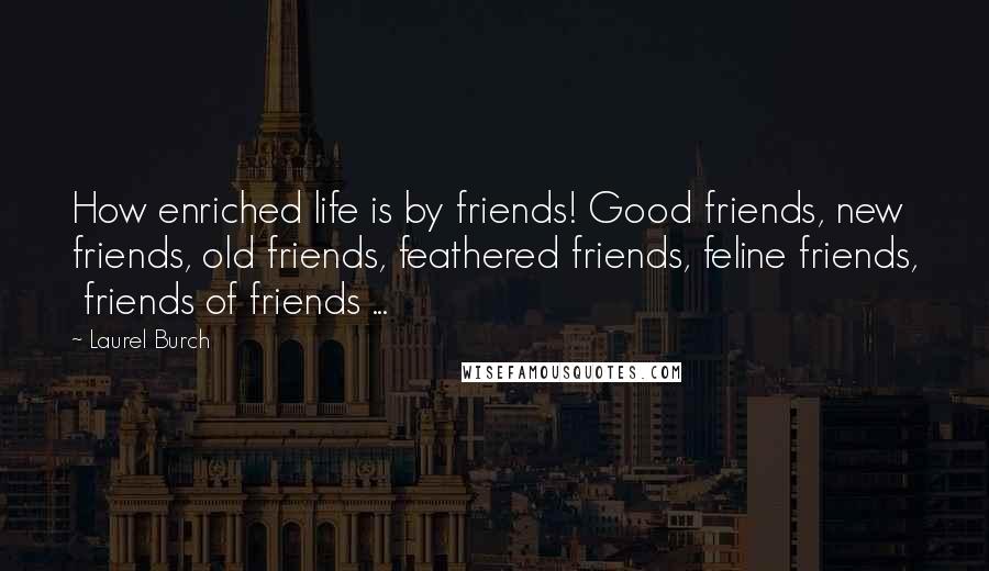 Laurel Burch Quotes: How enriched life is by friends! Good friends, new friends, old friends, feathered friends, feline friends, friends of friends ...