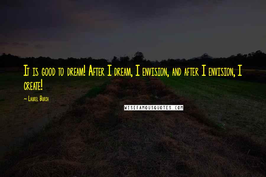 Laurel Burch Quotes: It is good to dream! After I dream, I envision, and after I envision, I create!