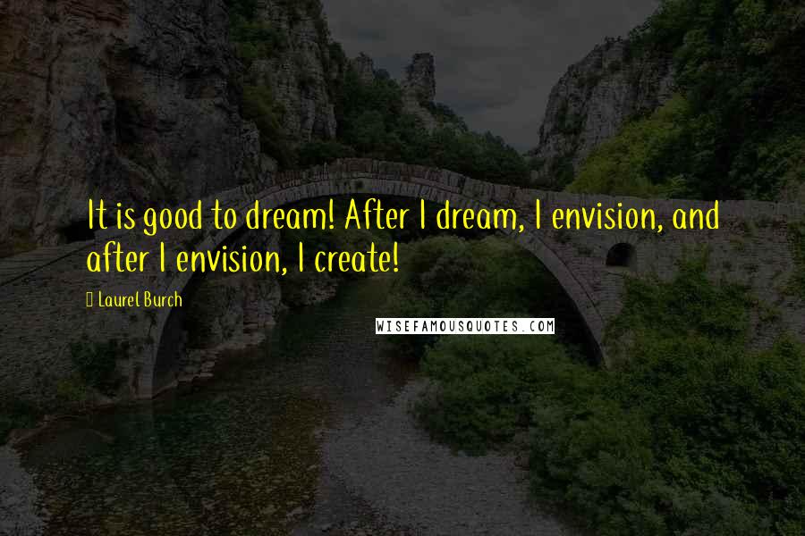 Laurel Burch Quotes: It is good to dream! After I dream, I envision, and after I envision, I create!