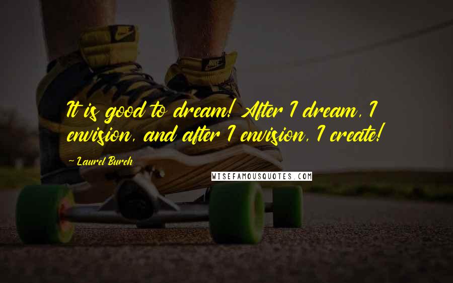 Laurel Burch Quotes: It is good to dream! After I dream, I envision, and after I envision, I create!