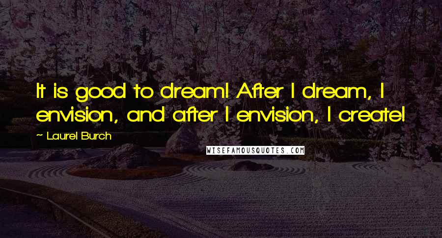 Laurel Burch Quotes: It is good to dream! After I dream, I envision, and after I envision, I create!