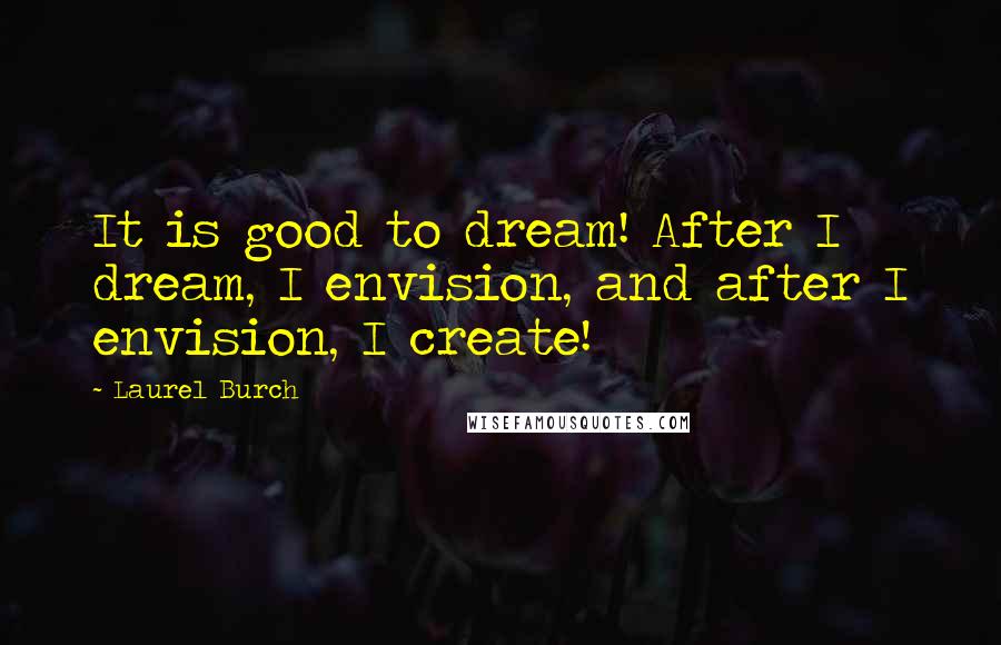 Laurel Burch Quotes: It is good to dream! After I dream, I envision, and after I envision, I create!