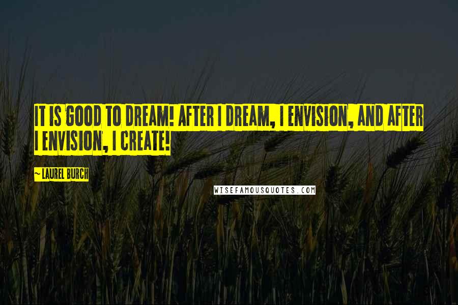 Laurel Burch Quotes: It is good to dream! After I dream, I envision, and after I envision, I create!