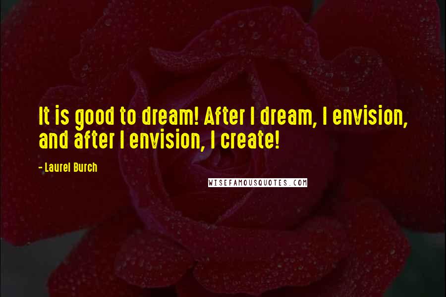 Laurel Burch Quotes: It is good to dream! After I dream, I envision, and after I envision, I create!