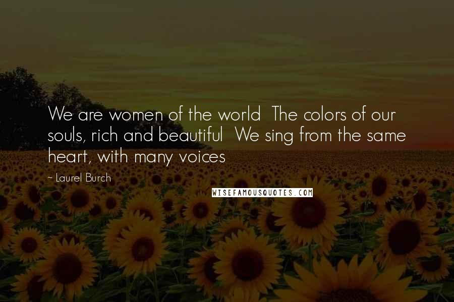 Laurel Burch Quotes: We are women of the world  The colors of our souls, rich and beautiful  We sing from the same heart, with many voices