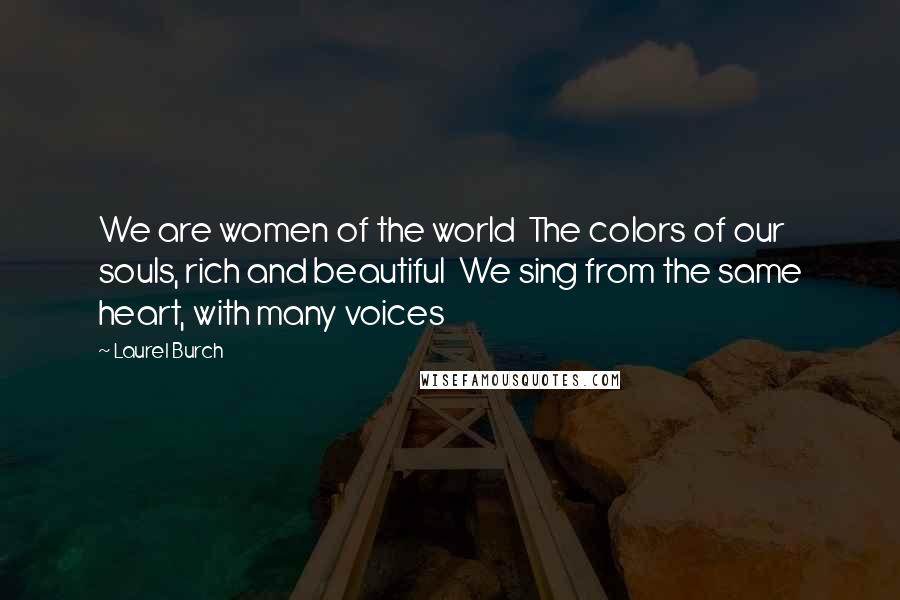 Laurel Burch Quotes: We are women of the world  The colors of our souls, rich and beautiful  We sing from the same heart, with many voices