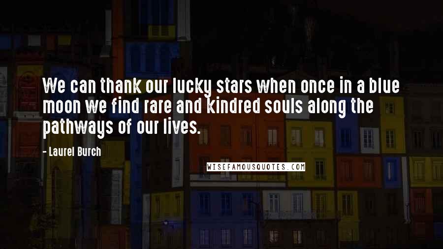 Laurel Burch Quotes: We can thank our lucky stars when once in a blue moon we find rare and kindred souls along the pathways of our lives.