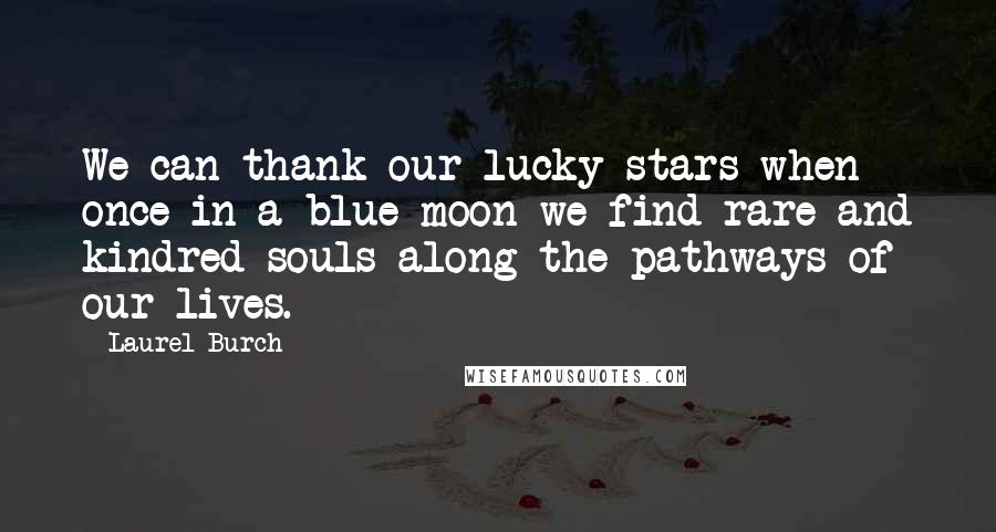 Laurel Burch Quotes: We can thank our lucky stars when once in a blue moon we find rare and kindred souls along the pathways of our lives.