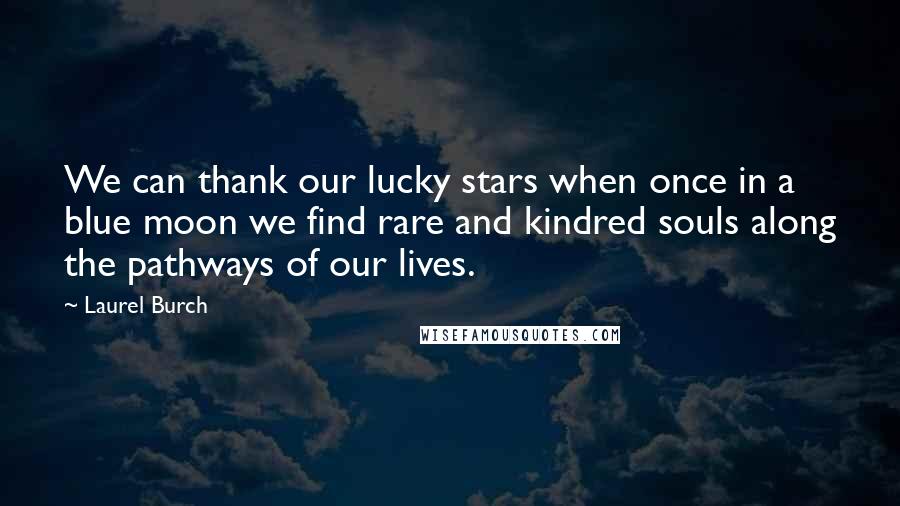 Laurel Burch Quotes: We can thank our lucky stars when once in a blue moon we find rare and kindred souls along the pathways of our lives.