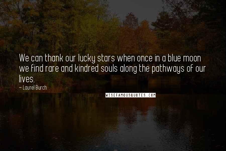 Laurel Burch Quotes: We can thank our lucky stars when once in a blue moon we find rare and kindred souls along the pathways of our lives.