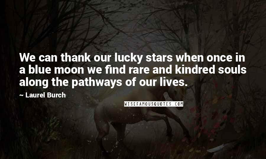 Laurel Burch Quotes: We can thank our lucky stars when once in a blue moon we find rare and kindred souls along the pathways of our lives.