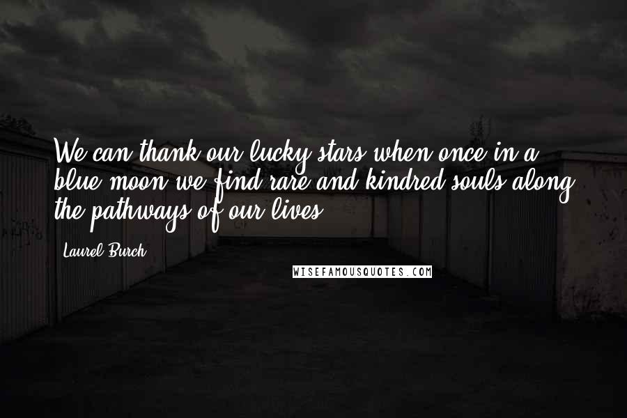 Laurel Burch Quotes: We can thank our lucky stars when once in a blue moon we find rare and kindred souls along the pathways of our lives.