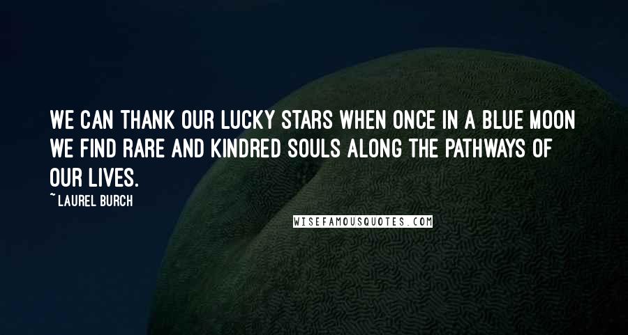 Laurel Burch Quotes: We can thank our lucky stars when once in a blue moon we find rare and kindred souls along the pathways of our lives.