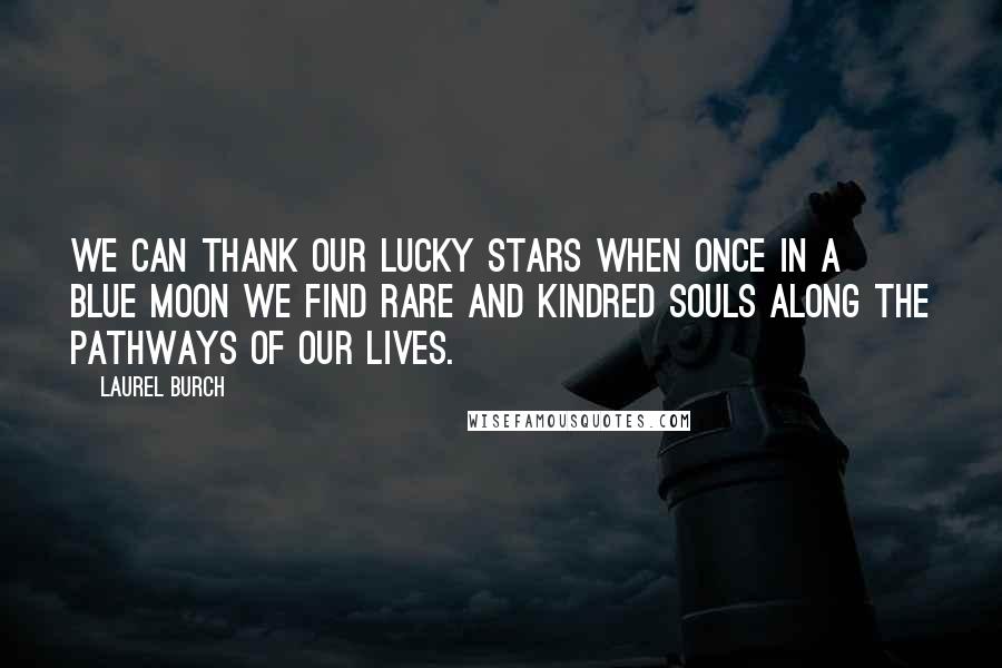 Laurel Burch Quotes: We can thank our lucky stars when once in a blue moon we find rare and kindred souls along the pathways of our lives.