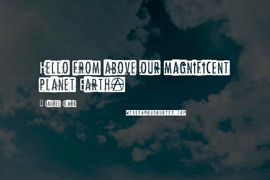 Laurel Clark Quotes: Hello from above our magnificent planet Earth.