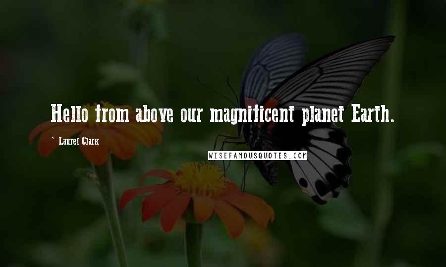 Laurel Clark Quotes: Hello from above our magnificent planet Earth.