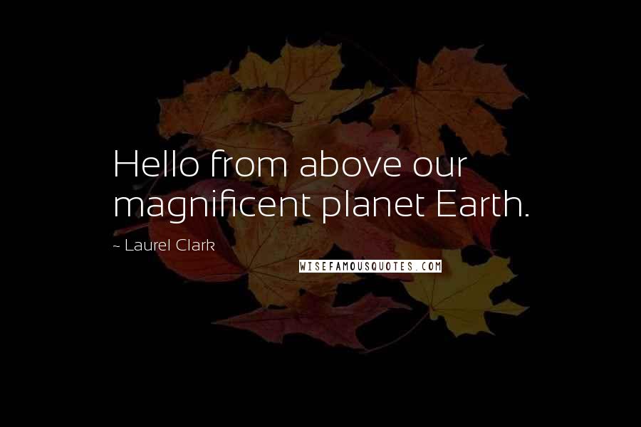 Laurel Clark Quotes: Hello from above our magnificent planet Earth.