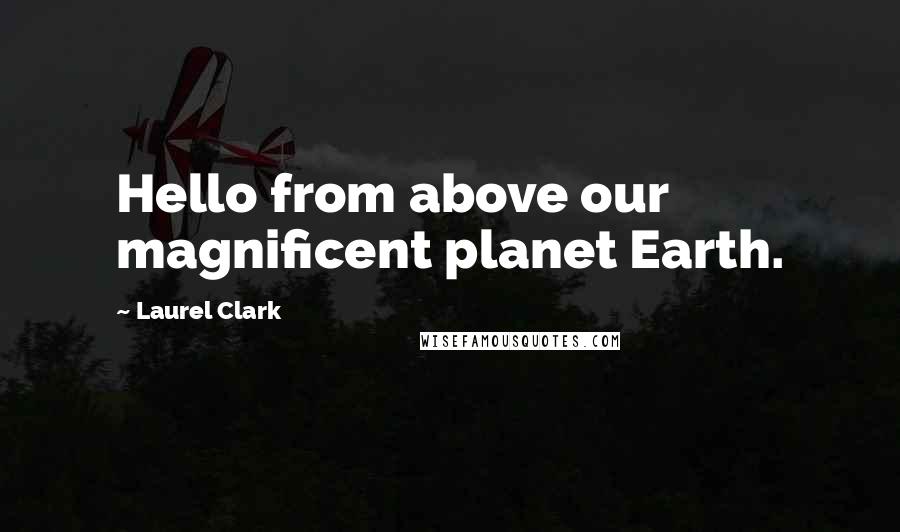 Laurel Clark Quotes: Hello from above our magnificent planet Earth.