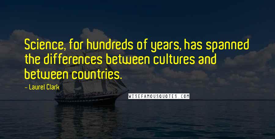 Laurel Clark Quotes: Science, for hundreds of years, has spanned the differences between cultures and between countries.