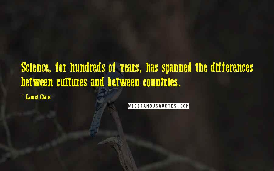 Laurel Clark Quotes: Science, for hundreds of years, has spanned the differences between cultures and between countries.