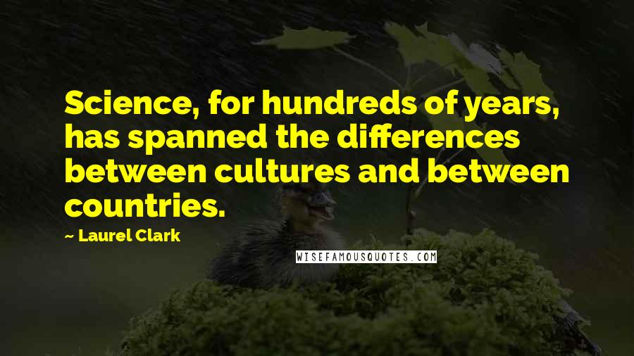 Laurel Clark Quotes: Science, for hundreds of years, has spanned the differences between cultures and between countries.