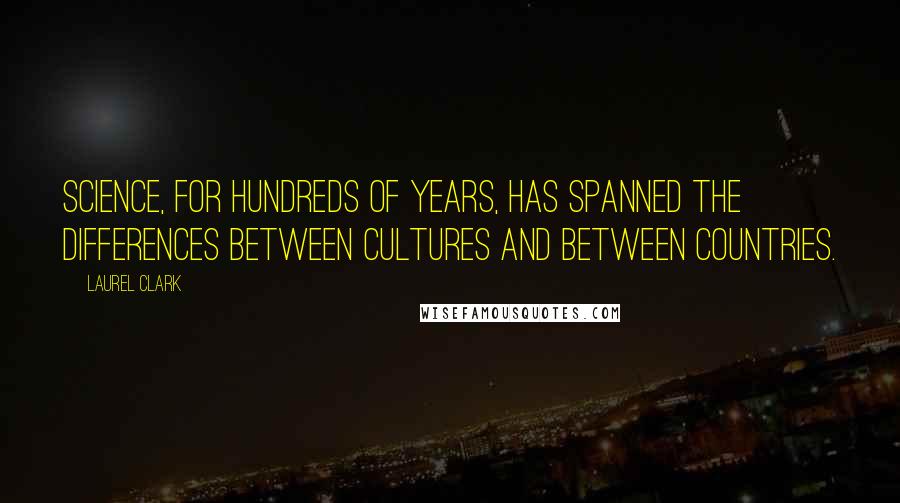 Laurel Clark Quotes: Science, for hundreds of years, has spanned the differences between cultures and between countries.