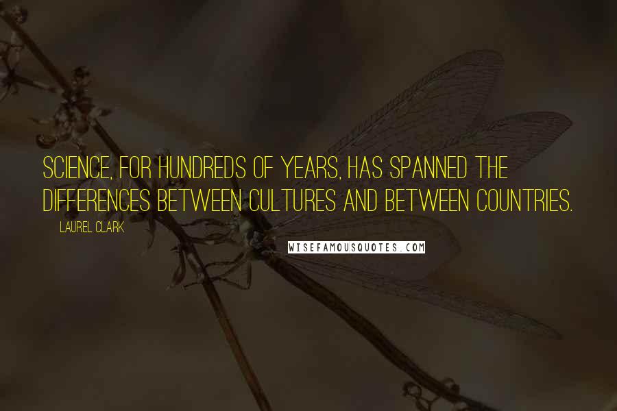 Laurel Clark Quotes: Science, for hundreds of years, has spanned the differences between cultures and between countries.